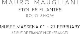 MAURO MAUGLIANI
ETOILES FILANTES
SOLO SHOW

MUSEE MASSENA 01 - 27 FEBRUARY
65 RUE DE FRANCE NICE (FRANCE)